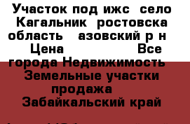 Участок под ижс, село Кагальник, ростовска область , азовский р-н,  › Цена ­ 1 000 000 - Все города Недвижимость » Земельные участки продажа   . Забайкальский край